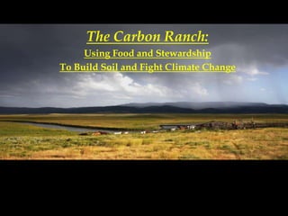 The Carbon Ranch:
Using Food and Stewardship
To Build Soil and Fight Climate Change
 