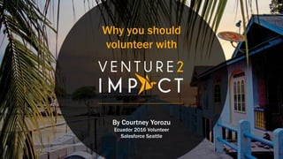 Why you should
volunteer with
By Courtney Yorozu
Ecuador 2016 Volunteer
Salesforce Seattle
 