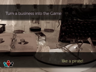 Turn a business into the Game
like a pirate!
 