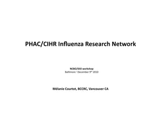 PHAC/CIHR Inﬂuenza Research Network 


                    NCBO/IDO workshop 
                Bal$more ▪ December 9th 2010 




        Mélanie Courtot, BCCRC, Vancouver CA 
 