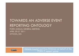 TOWARDS AN ADVERSE EVENT
REPORTING ONTOLOGY
PCIRN ANNUAL GENERAL MEETING
APRIL 20-21 2011
OTTAWA, ON




             Mélanie Courtot and Ryan Brinkman on behalf of the
                          PCIRN IT support group
 