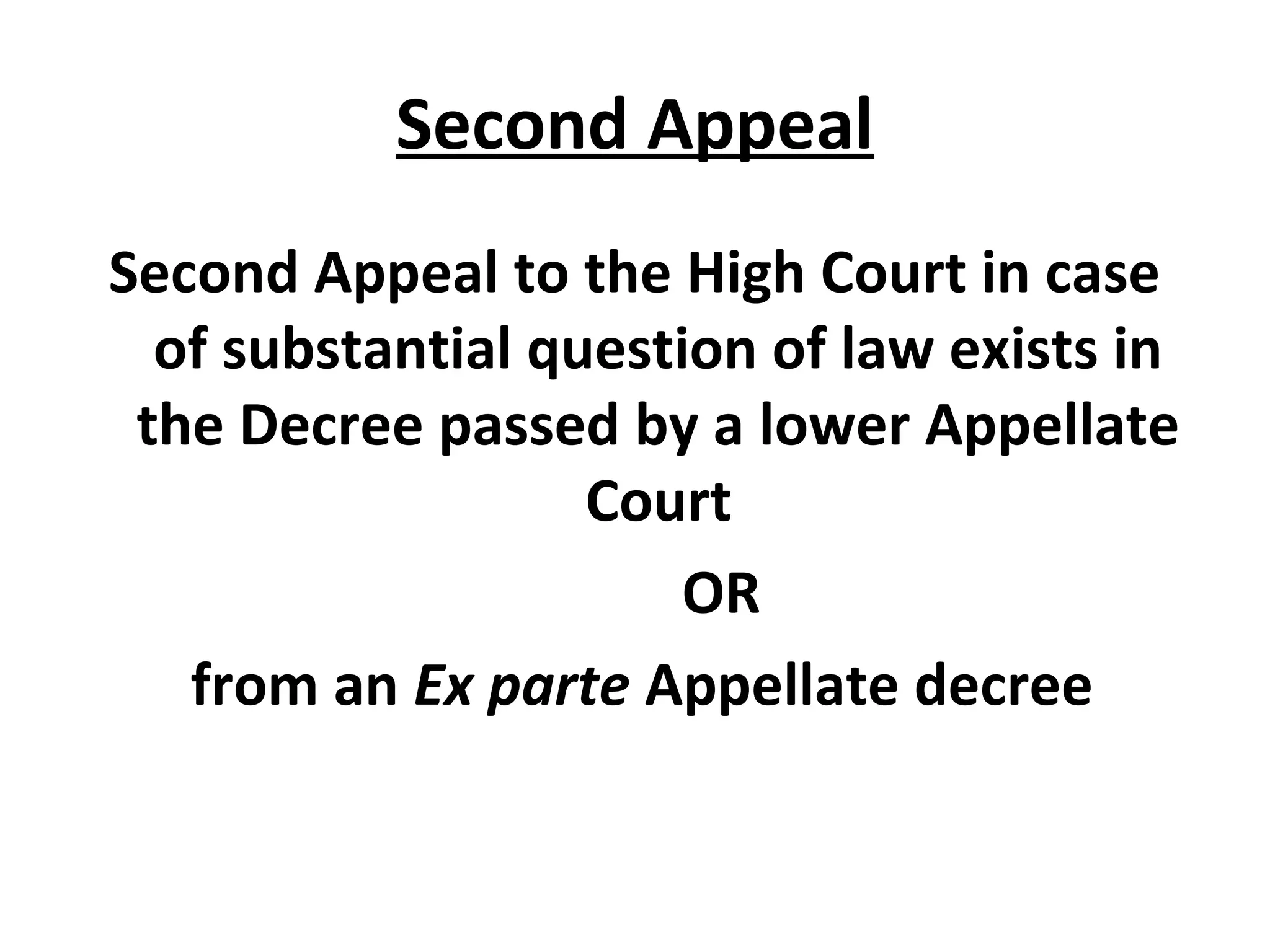 Second Appeal
Second Appeal to the High Court in case
of substantial question of law exists in
the Decree passed by a lower Appellate
Court
OR
from an Ex parte Appellate decree
 
