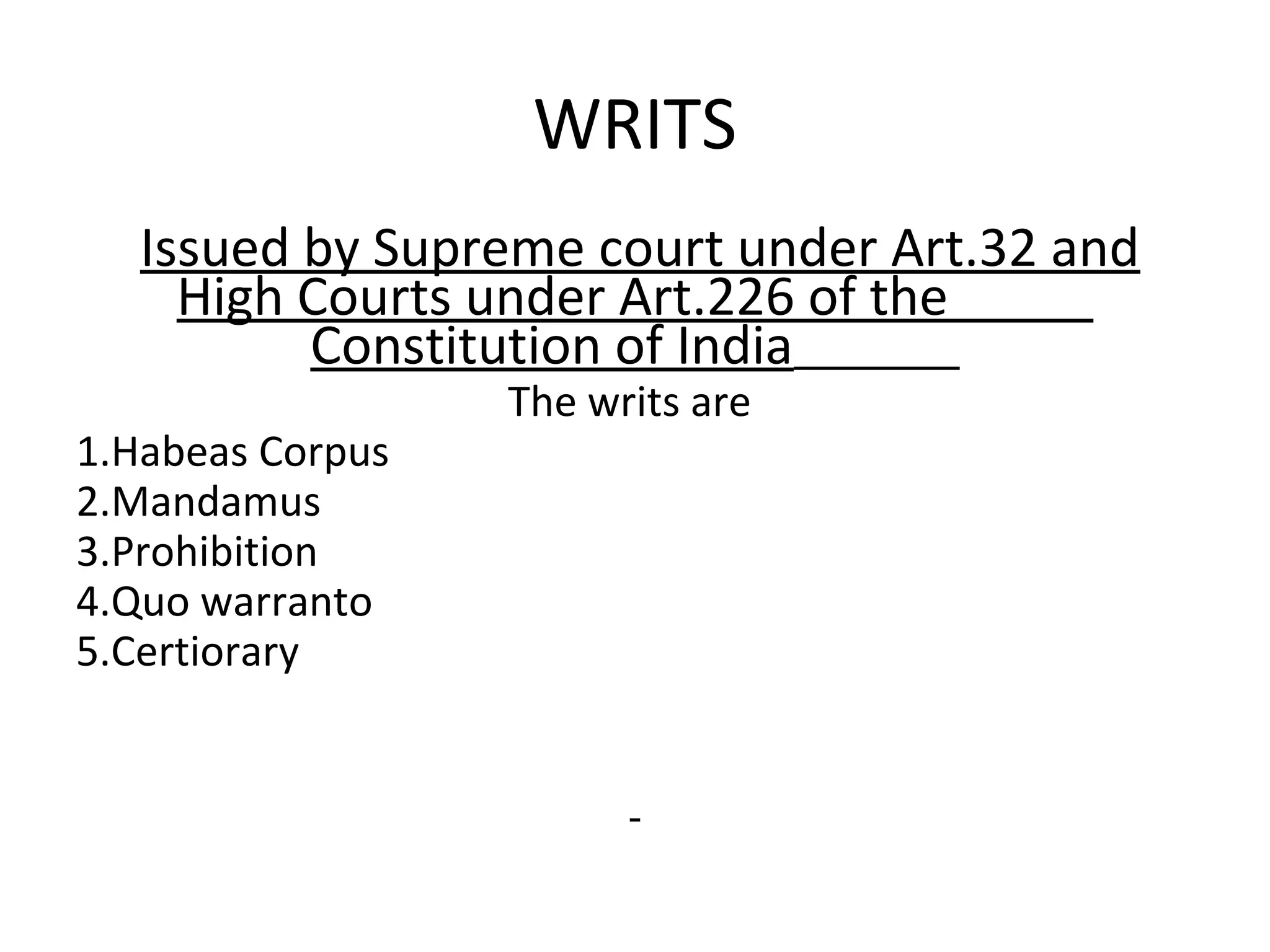 WRITS
Issued by Supreme court under Art.32 and
High Courts under Art.226 of the
Constitution of India
The writs are
1.Habeas Corpus
2.Mandamus
3.Prohibition
4.Quo warranto
5.Certiorary
 