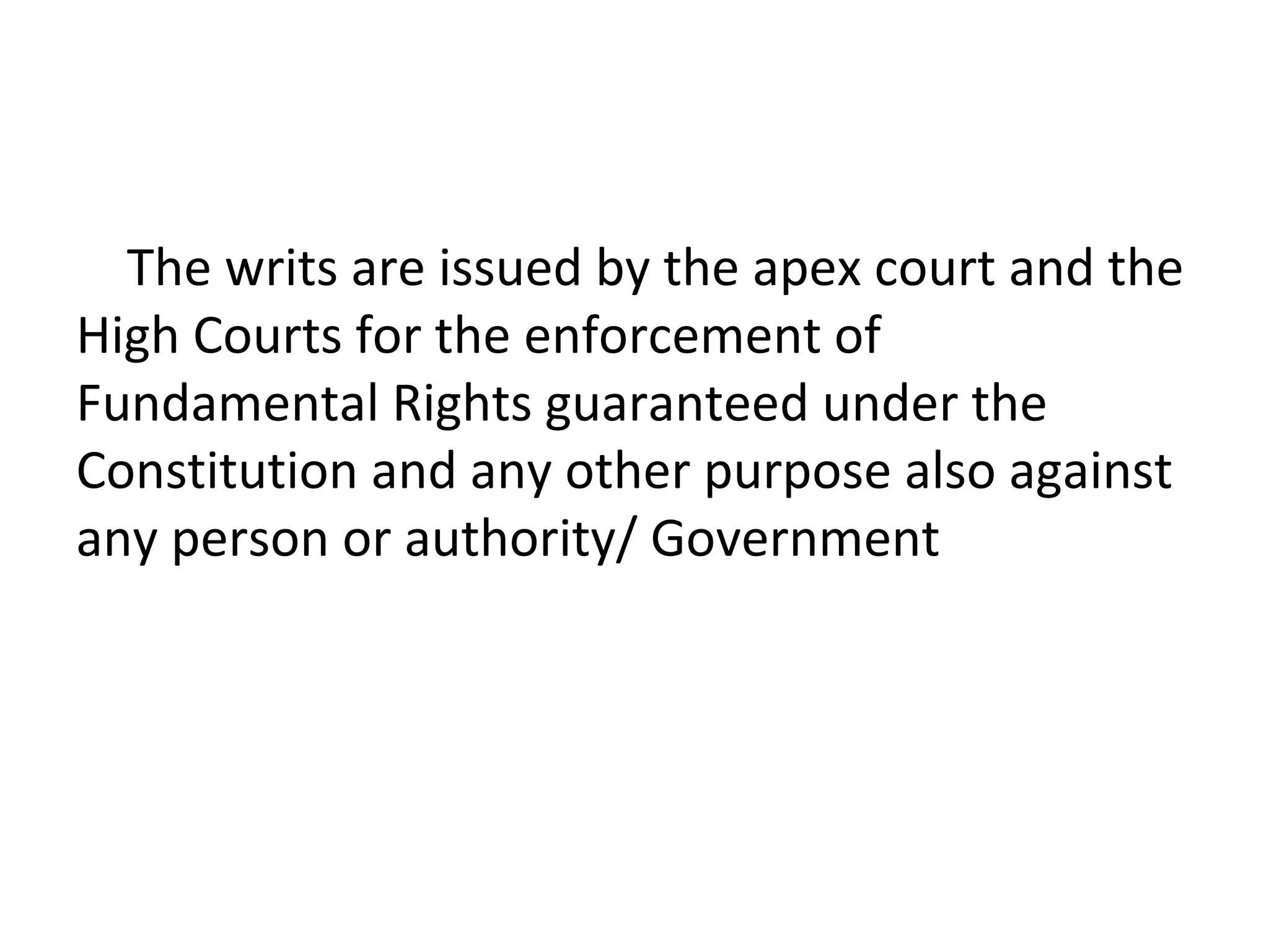 The writs are issued by the apex court and the
High Courts for the enforcement of
Fundamental Rights guaranteed under the
Constitution and any other purpose also against
any person or authority/ Government
 