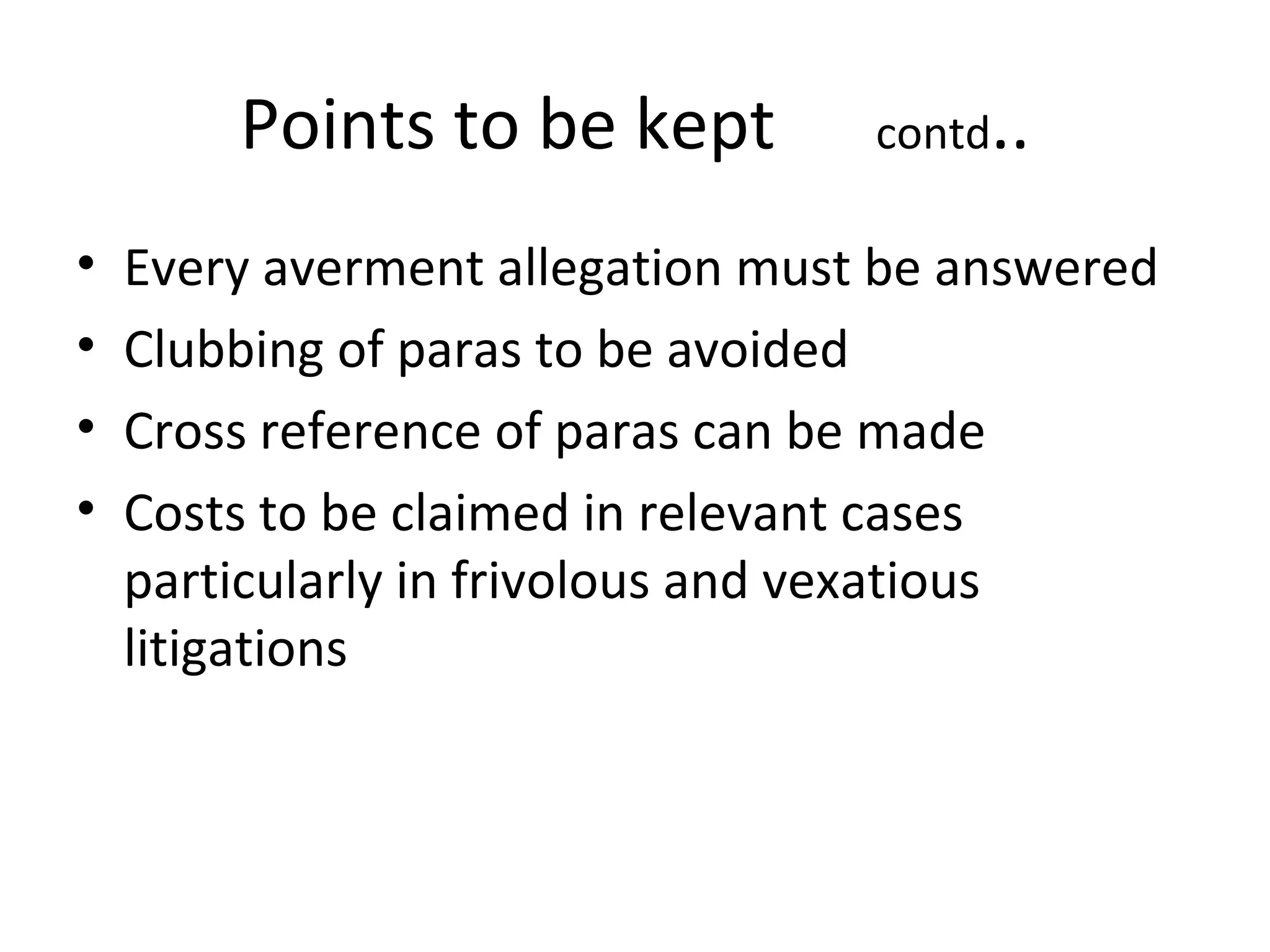 Points to be kept contd..
• Every averment allegation must be answered
• Clubbing of paras to be avoided
• Cross reference of paras can be made
• Costs to be claimed in relevant cases
particularly in frivolous and vexatious
litigations
 