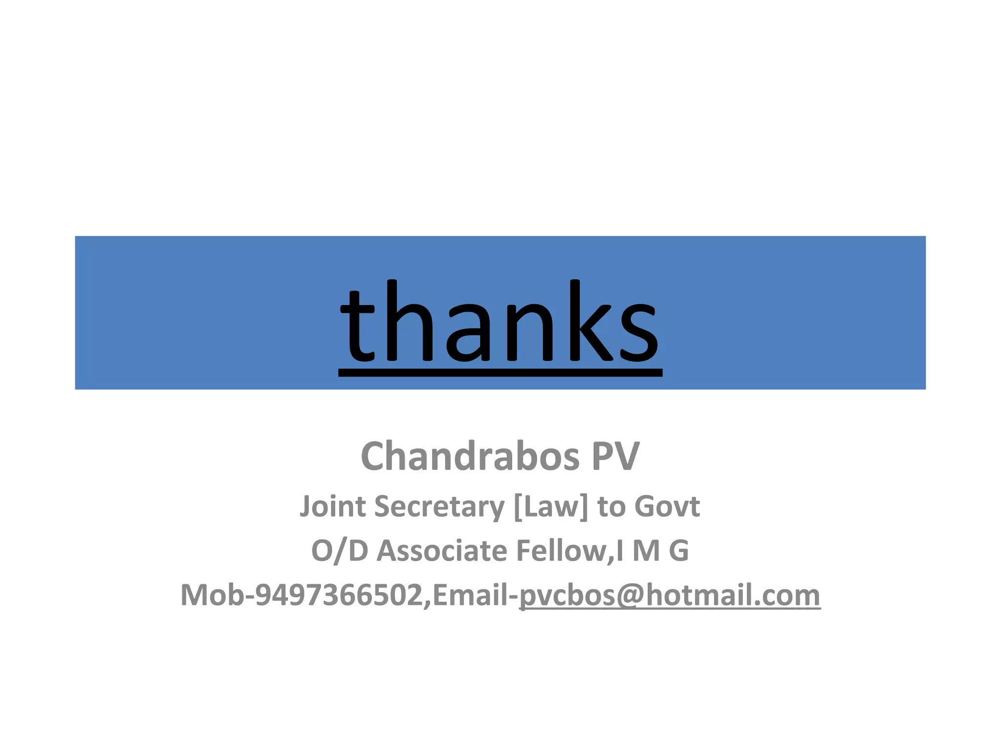 thanks
Chandrabos PV
Joint Secretary [Law] to Govt
O/D Associate Fellow,I M G
Mob-9497366502,Email-pvcbos@hotmail.com
 