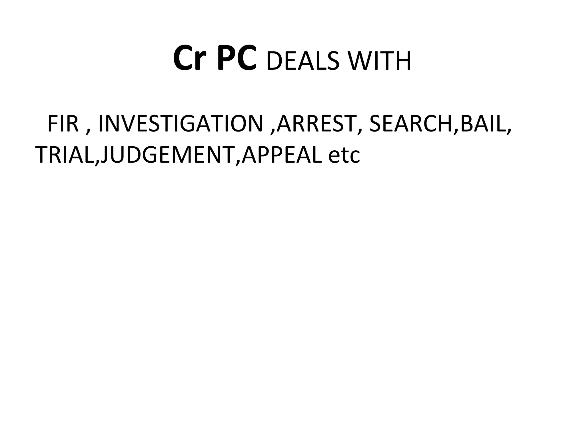 Cr PC DEALS WITH
FIR , INVESTIGATION ,ARREST, SEARCH,BAIL,
TRIAL,JUDGEMENT,APPEAL etc
 