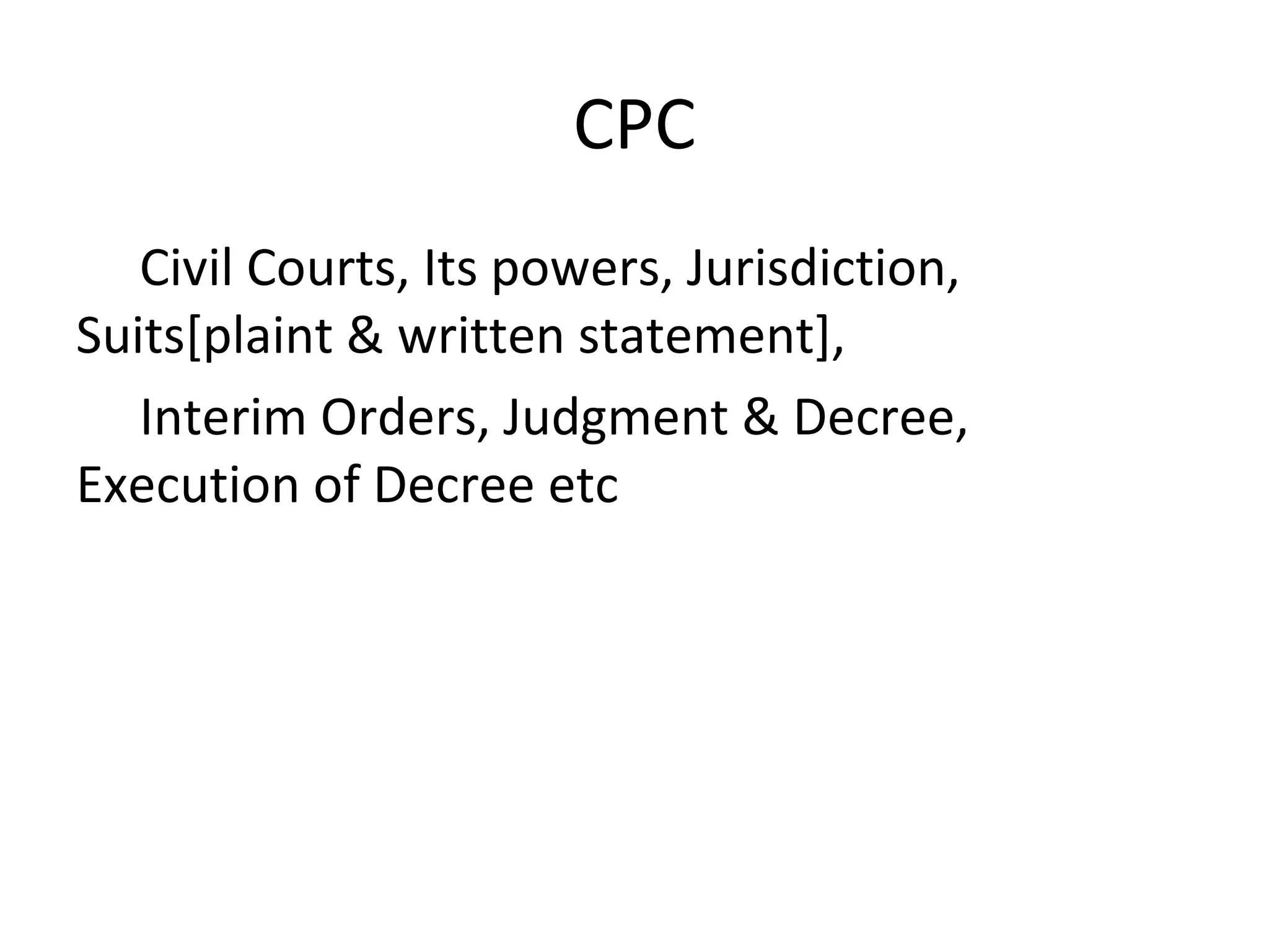 CPC
Civil Courts, Its powers, Jurisdiction,
Suits[plaint & written statement],
Interim Orders, Judgment & Decree,
Execution of Decree etc
 