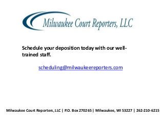 Schedule your deposition today with our well-
trained staff.
scheduling@milwaukeereporters.com
Milwaukee Court Reporters, LLC | P.O. Box 270265 | Milwaukee, WI 53227 | 262-210-6215
 