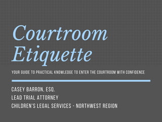 CASEY BARRON, ESQ.
LEAD TRIAL ATTORNEY
CHILDREN'S LEGAL SERVICES - NORTHWEST REGION
Courtroom
Etiquette
YOUR GUIDE TO PRACTICAL KNOWLEDGE TO ENTER THE COURTROOM WITH CONFIDENCE
 