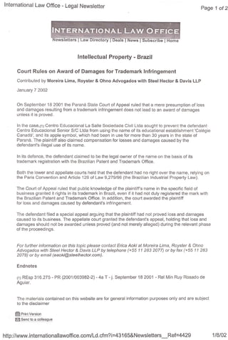 International Law Office - Legal Newsletter




                                       fntellectuaf    Property - Br.azil

      Court RuJes on Award of Damages for Trademark Jnfringement
      Contributed by Moreira Lima, Royster & Ohno Advogados with Steel Hector & Davis LLP

      January 7 2002


      On September 18 2001 the Paraná State Court of Appeal ruled that a mere presumption of loss
      and damages resulting from a trademark infríngement does not lead to an award of damages
      unless it is proved.

      In the CaSe,(1)Centro Educacional La Salle Sociedade Civil Ltda sought to prevent the defendant
      Centro Educacional Senior S/C Uda from using the name of its educational establishment 'Colégio
      Canadá', and its apple symbol, which had been in use for more than 30 years in the state of
      Paraná. The plaíntiff also claímed compensatíon for losses and damages caused by the
      defendant's illegal use of its name.

      In íts defence, the defendant clairned to be the legal owner of the narne on the basis of its
      tradernark regislration with the Brazilían Patent and Tradernark Office.

      Both the lower and appellate courts held thal the defendanl had no ríght over lho namo, relying on
      the Paris Convention and Article 126 af Law 9,279/96 (the Brazilian Industrial Property Law),

      The Court of Appeal ruled thal public knawledge of lhe plaintiff's name in the specific field of
      business granted it rights in its trademark in Brazil, even if it had not duly registered the mark with
      the Brazilian Patent and Trademark Office. In addition, the court awarded the plaintiff
      for loss and damages caused by defendant's infríngement.

      The defendanl filed a specíal appeal arguing that the plaintiff had not proved loss and damages
      caused to íts business. The appellate court granted the defendant's appeal, holding that loss and
      damages should not be awarded unless proved (and not merely alleged) during the relevant phase
      af the proceedings.



      For turther informatíon on thís topíe please eontaet Eriea Aokí at Moreira Lima, Royster & Oflno
      Advogados wíth Steef Heetor & Davis LLP by te!epflone (+55 11 2832077) or by fax (+55 11 283
      2078) or by emaí! (eaoki@stee!hector.com).

      Enclnotes

      (1) REsp 316.275 - PR (2001/003982-2)     - 4a T - j, September 18 2001 - Rei Min Ruy Rosado de
      Aguiar.



      The materíals contained on thís website are for general information purposes only and are subject
      to the disclaimer

     ~f"rintYfJrsion.
     rn~fJn~to ac;()llfJCJ,llJe



http://www.internationallawoffice.com/Ld          .cfm?i=43165&Newsletters_Ref=4429                             1/8/02
 