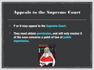 Appeals to the Supreme Court
P or D may appeal to the Supreme Court.
They must obtain permission, and will only receive it
of the case concerns a point of law of public
importance.

 