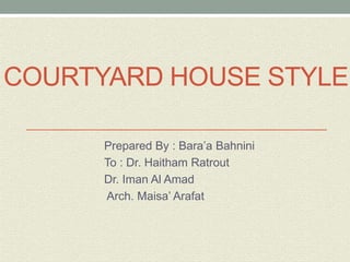COURTYARD HOUSE STYLE
Prepared By : Bara’a Bahnini
To : Dr. Haitham Ratrout
Dr. Iman Al Amad
Arch. Maisa’ Arafat
 