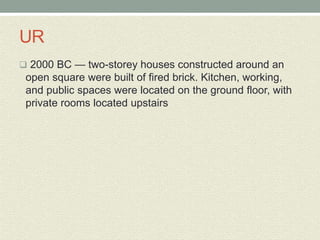 UR
 2000 BC — two-storey houses constructed around an
open square were built of fired brick. Kitchen, working,
and public spaces were located on the ground floor, with
private rooms located upstairs
 