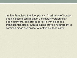 In San Francisco, the floor plans of "marina style" houses
often include a central patio, a miniature version of an
open courtyard, sometimes covered with glass or a
translucent material. Central patios provide natural light to
common areas and space for potted outdoor plants.
 