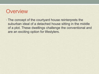 Overview
• The concept of the courtyard house reinterprets the
suburban ideal of a detached house sitting in the middle
of a plot. These dwellings challenge the conventional and
are an exciting option for lifestylers.
 