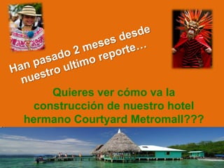 Quieres ver cómo va la
  construcción de nuestro hotel
hermano Courtyard Metromall???
          Panamá????
 