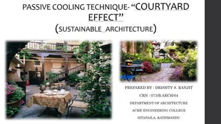 PASSIVE COOLING TECHNIQUE- “COURTYARD
EFFECT”
(SUSTAINABLE ARCHITECTURE)
PREPARED BY : DRISHTY S. RANJIT
CRN : 073/B.ARCH/04
DEPARTMENT OF ARCHITECTURE
ACME ENGINEERING COLLEGE
SITAPAILA, KATHMANDU
 
