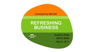 REFRESHING BUSINESS Courtyard by Marriott SueAnn Wells MKTG 6000 May 8, 2011 