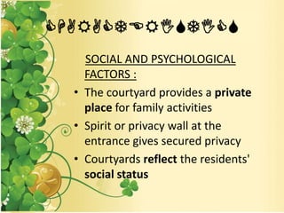 CHARACTERISTICS
SOCIAL AND PSYCHOLOGICAL
FACTORS :
• The courtyard provides a private
place for family activities
• Spirit or privacy wall at the
entrance gives secured privacy
• Courtyards reflect the residents'
social status
 