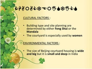 CHARACTERISTICS
CULTURAL FACTORS :
• Building type and site planning are
determined by either Feng Shui or the
Mandala
• The courtyard is especially used by women
ENVIRONMENTAL FACTORS :
• The size of Beijing courtyard housing is wide
and big but it is small and deep in India
 