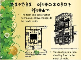 INDIAN COURTYARD
HOUSE
• The form and construction
techniques allow changes to
be made easily.
• This is a typical urban
dwelling form in the
north of India.
 