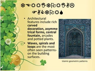 TERRITORIAL
FACTORS
• Architectural
features include rich
carved
decoration, asymme
trical forms, central
fountain, arcades
and potted plants.
• Waves, spirals and
loops are the most
often seen patterns-
on the building
surfaces.
Islamic geometric patterns
 