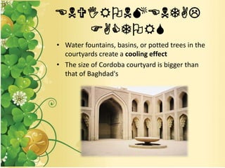 ENVIRONMENTAL
FACTORS
• Water fountains, basins, or potted trees in the
courtyards create a cooling effect
• The size of Cordoba courtyard is bigger than
that of Baghdad's
 