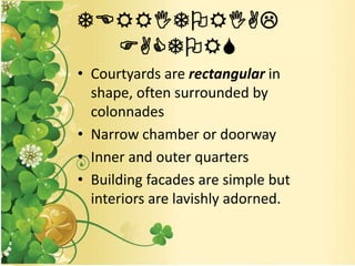 TERRITORIAL
FACTORS
• Courtyards are rectangular in
shape, often surrounded by
colonnades
• Narrow chamber or doorway
• Inner and outer quarters
• Building facades are simple but
interiors are lavishly adorned.
 