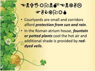 ENVIRONMENTAL
FACTORS
• Courtyards are small and corridors
afford protection from sun and rain.
• In the Roman atrium house, fountain
or potted plants cool the hot air and
additional shade is provided by red-
dyed veils.
 