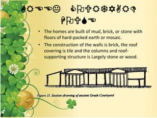 GREEK COURTYARD
HOUSE
• The homes are built of mud, brick, or stone with
floors of hard-packed earth or mosaic.
• The construction of the walls is brick, the roof
covering is tile and the columns and roof-
supporting structure is Largely stone or wood.
 