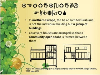 TERRITORIAL
FACTORS
• In northern Europe, the basic architectural unit
is not the individual building but a group of
buildings.
• Courtyard houses are arranged so that a
community open space is formed between
them
 
