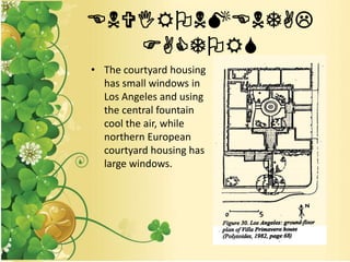 ENVIRONMENTAL
FACTORS
• The courtyard housing
has small windows in
Los Angeles and using
the central fountain
cool the air, while
northern European
courtyard housing has
large windows.
 