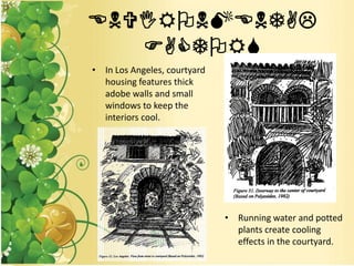 ENVIRONMENTAL
FACTORS
• In Los Angeles, courtyard
housing features thick
adobe walls and small
windows to keep the
interiors cool.
• Running water and potted
plants create cooling
effects in the courtyard.
 