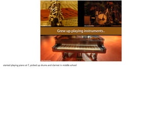 https://flic.kr/p/co6iAY
https://flic.kr/p/7GCurhttps://flic.kr/p/62EqUe
Grew up playing instruments..
started playing piano at 7, picked up drums and clarinet in middle school
 