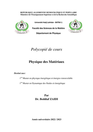 REPUBLIQUE ALGERIENNE DEMOCRATIQUE ET POPULAIRE
Ministère de l’Enseignement Supérieur et de la Recherche Scientifique
Université Hadj Lakhdar - BATNA 1
Faculté des Sciences de la Matière
Département de Physique
Polycopié de cours
Physique des Matériaux
Destiné aux:
1ére
Master en physique énergétique et énergies renouvelable
1ére
Master en Dynamique des fluides et énergétique
Par
Dr. Beddiaf ZAIDI
Année universitaire 2022 / 2023
 