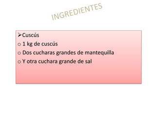 Cuscús
o 1 kg de cuscús
o Dos cucharas grandes de mantequilla
o Y otra cuchara grande de sal
 
