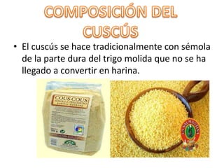 • El cuscús se hace tradicionalmente con sémola
de la parte dura del trigo molida que no se ha
llegado a convertir en harina.
 