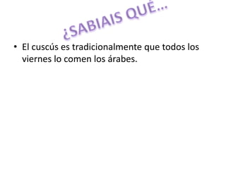 • El cuscús es tradicionalmente que todos los
viernes lo comen los árabes.
 