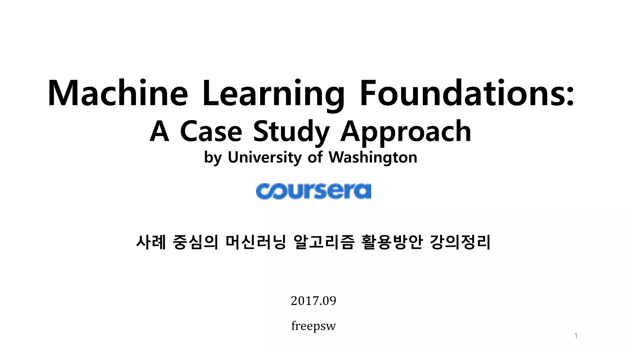 Machine Learning Foundations:
A Case Study Approach
by University of Washington
1
2017.09
freepsw
사례 중심의 머신러닝 알고리즘 활용방안 강의정리
 