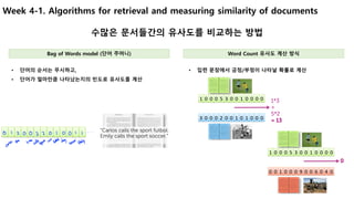 19
Week 4-1. Algorithms for retrieval and measuring similarity of documents
수많은 문서들간의 유사도를 비교하는 방법
• 입련 문장에서 긍정/부정이 나타날 확률로 계산• 단어의 순서는 무시하고,
• 단어가 얼마만큼 나타났는지의 빈도로 유사도를 계산
Bag of Words model (단어 주머니) Word Count 유사도 계산 방식
 