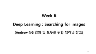 Week 6
Deep Learning : Searching for images
(Andrew NG 강의 및 모두를 위한 딥러닝 참고)
33
 