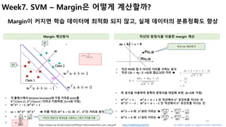 70
Week7. SVM – Margin은 어떻게 계산할까?
Margin이 커지면 학습 데이터에 최적화 되지 않고, 실제 데이터의 분류정확도 향상
Margin 계산방식 직선의 방정식을 이용한 margin 계산
https...