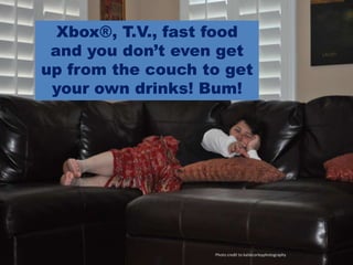 Xbox®, T.V., fast food and you don’t even get up from the couch to get your own drinks! Bum!Photo credit to katiecorleyphotography
