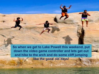 So when we get to Lake Powell this weekend, put down the video game controller and lets get out and hike to the arch and do some cliff jumping like the good old days!Photocreditkatiecorleyphotography