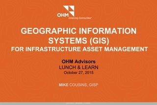 GEOGRAPHIC INFORMATION
SYSTEMS (GIS)
FOR INFRASTRUCTURE ASSET MANAGEMENT
OHM Advisors
LUNCH & LEARN
October 27, 2015
MIKE COUSINS, GISP
 