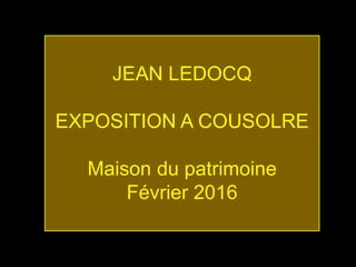 JEAN LEDOCQ
EXPOSITION A COUSOLRE
Maison du patrimoine
Février 2016
 