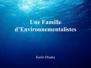 Une Famille
d’Environnementalistes



       Karin Otsuka
 