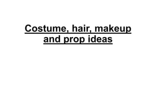 Costume, hair, makeup
and prop ideas
 