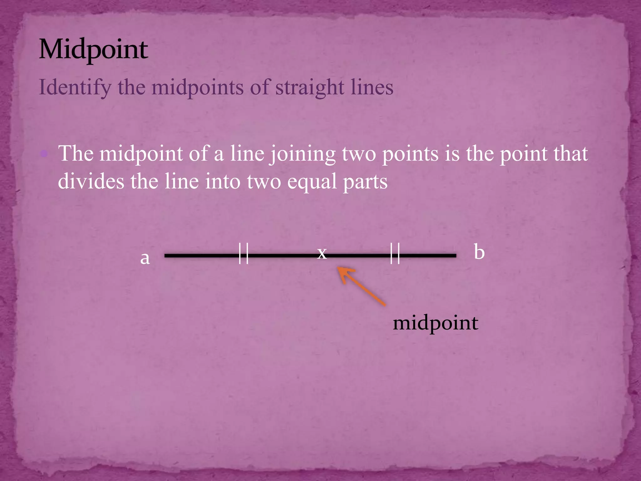 Identify the midpoints of straight lines
 The midpoint of a line joining two points is the point that

divides the line into two equal parts
a

||

x

||

b

midpoint

 